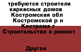 требуются строители каркасных домов. - Костромская обл., Костромской р-н, Кострома г. Строительство и ремонт » Другое   